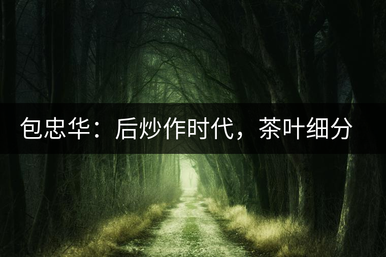 包忠華：后炒作時(shí)代，茶葉細(xì)分標(biāo)準(zhǔn)的倡導(dǎo)者