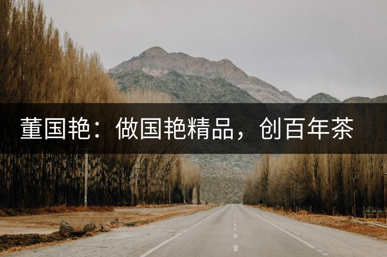 董國(guó)艷：做國(guó)艷精品，創(chuàng)百年茶企