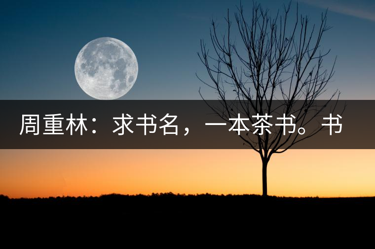 周重林：求書(shū)名，一本茶書(shū)。書(shū)名定后贈(zèng)書(shū)閱讀