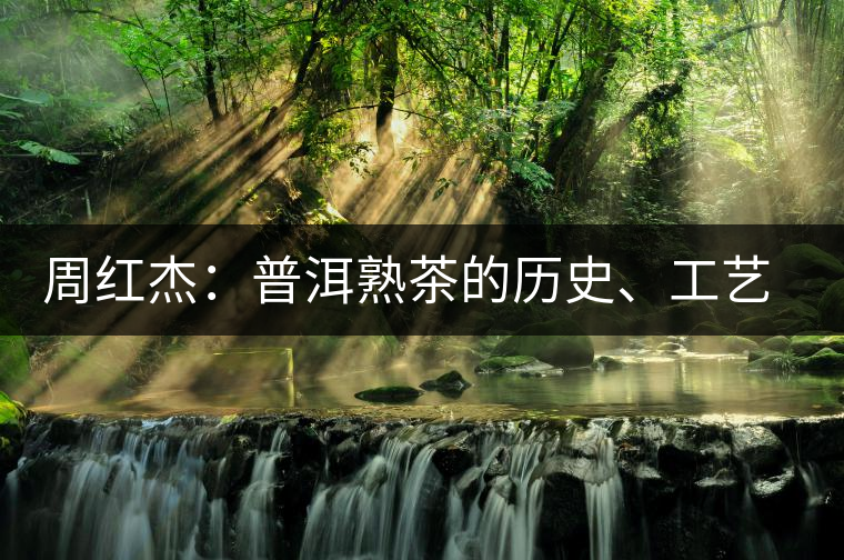 周紅杰：普洱熟茶的歷史、工藝特點(diǎn)、鑒別方法！