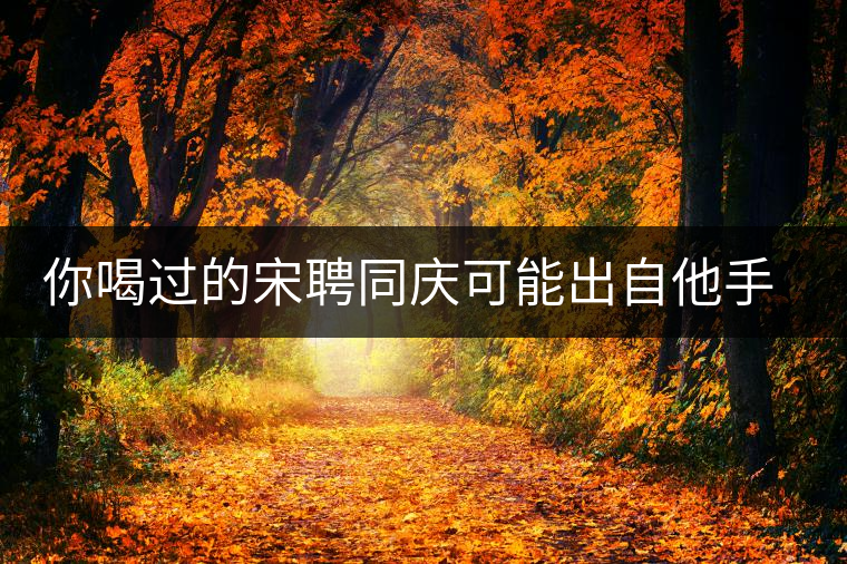 你喝過(guò)的宋聘同慶可能出自他手，他還發(fā)明了普洱熟茶！