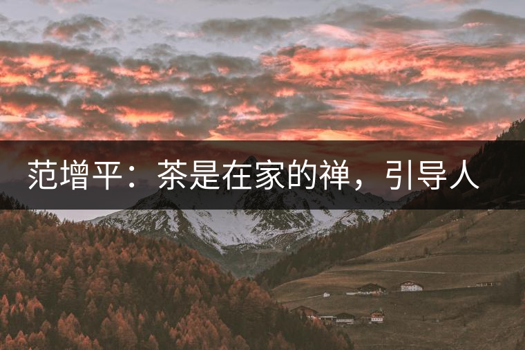 范增平：茶是在家的禪，引導(dǎo)人向善的本性