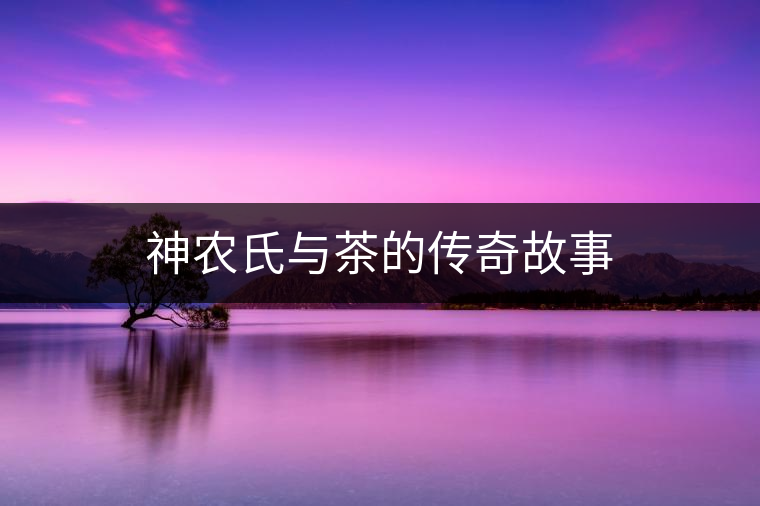 神農氏與茶的傳奇故事 神農氏與茶的傳奇故事