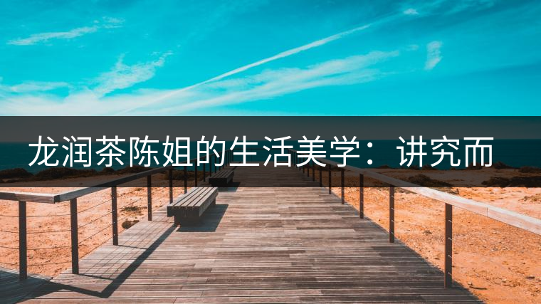 龍潤茶陳姐的生活美學(xué)：講究而不將就