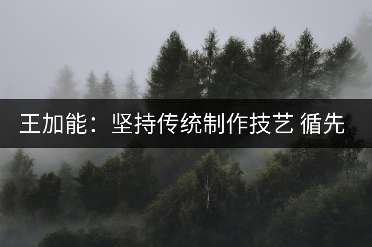 王加能:堅(jiān)持傳統(tǒng)制作技藝 循先輩足跡精制茶 王加能:堅(jiān)持傳統(tǒng)制作技藝 循先輩足跡精制茶