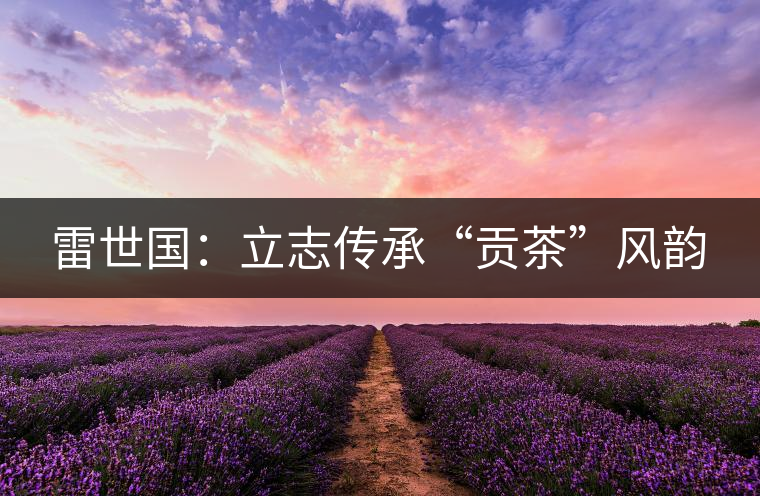 雷世國:立志傳承“貢茶”風韻 雷世國:立志傳承“貢茶”風韻