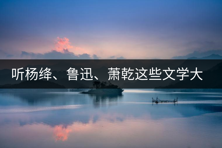 聽楊絳、魯迅、蕭乾這些文學(xué)大師們談喝茶