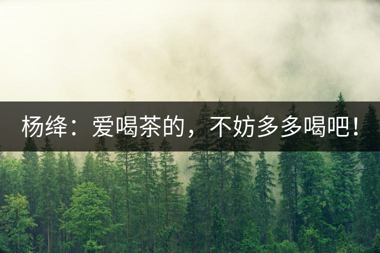 楊絳：愛喝茶的，不妨多多喝吧！