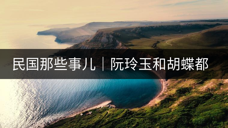民國(guó)那些事兒｜阮玲玉和胡蝶都嫁給了茶商，結(jié)局為何差這么大？