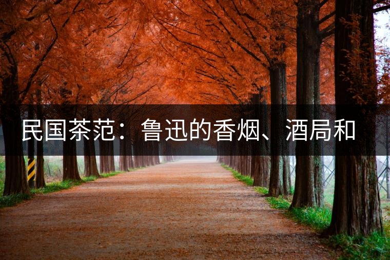 民國茶范：魯迅的香煙、酒局和茶生活