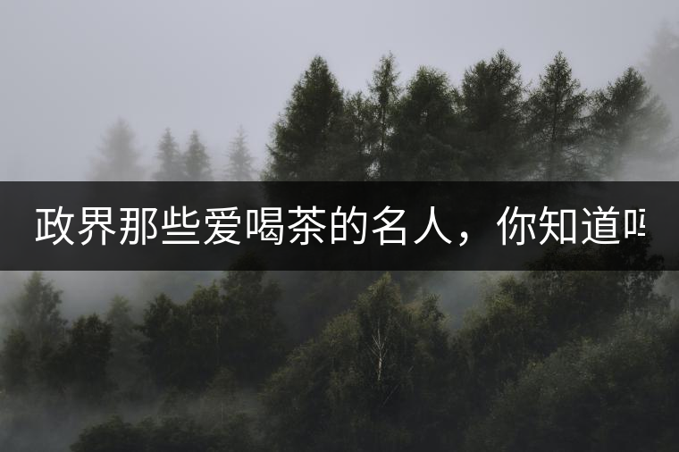 政界那些愛喝茶的名人，你知道嗎？