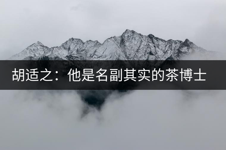 胡適之：他是名副其實(shí)的茶博士，愛(ài)毛峰，好龍井