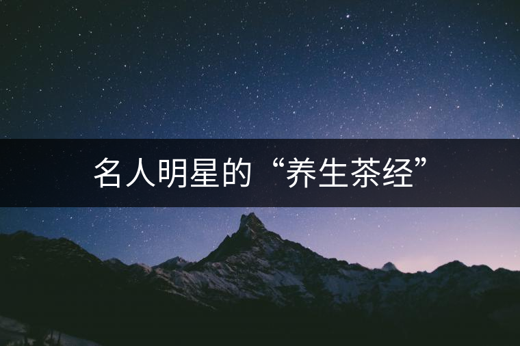 名人明星的“養(yǎng)生茶經(jīng)” 名人明星的“養(yǎng)生茶經(jīng)”