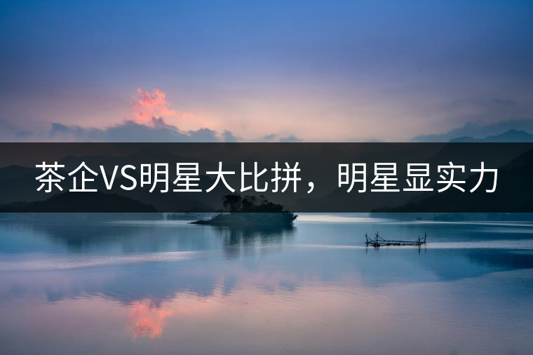茶企VS明星大比拼，明星顯實力