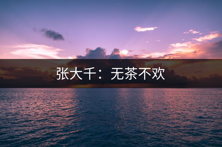 張大千:無茶不歡 張大千:無茶不歡