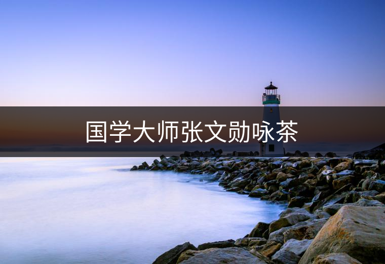 國學(xué)大師張文勛詠茶 國學(xué)大師張文勛詠茶