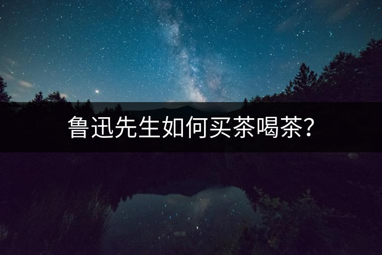 魯迅先生如何買(mǎi)茶喝茶？