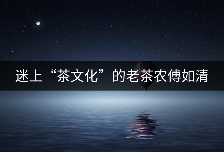 迷上“茶文化”的老茶農(nóng)傅如清 迷上“茶文化”的老茶農(nóng)傅如清