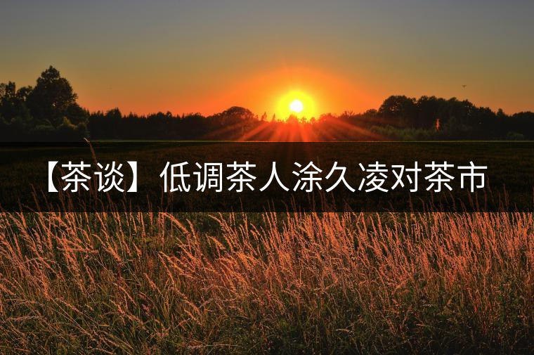 【茶談】低調(diào)茶人涂久凌對茶市行情倍感擔(dān)憂 【茶談】低調(diào)茶人涂久凌對茶市行情倍感擔(dān)憂