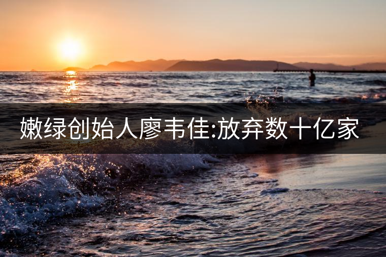 嫩綠創(chuàng)始人廖韋佳:放棄數(shù)十億家產(chǎn) 開(kāi)時(shí)尚茶飲店 嫩綠創(chuàng)始人廖韋佳:放棄數(shù)十億家產(chǎn) 開(kāi)時(shí)尚茶飲店