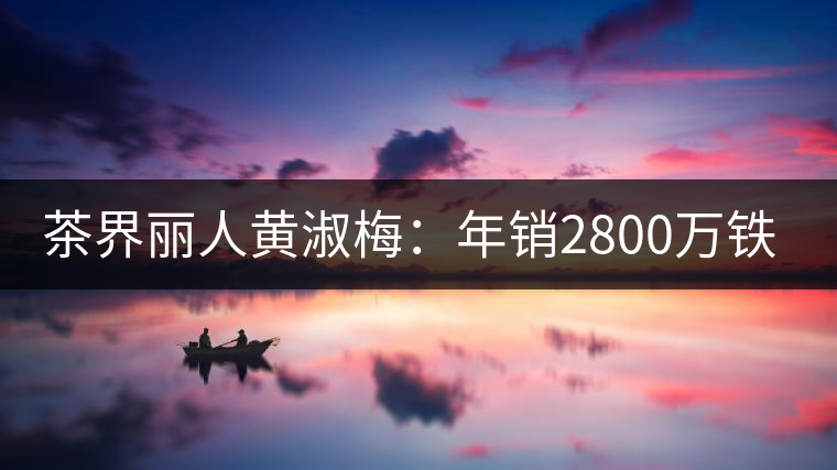 茶界麗人黃淑梅：年銷2800萬(wàn)鐵觀音