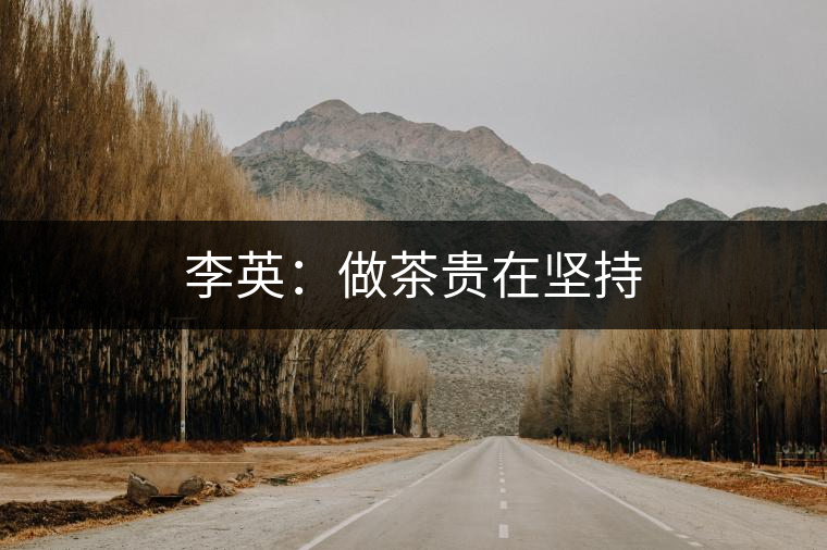 李英:做茶貴在堅(jiān)持 李英:做茶貴在堅(jiān)持