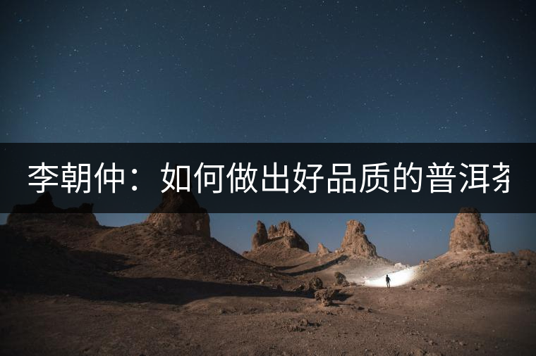 李朝仲：如何做出好品質(zhì)的普洱茶？