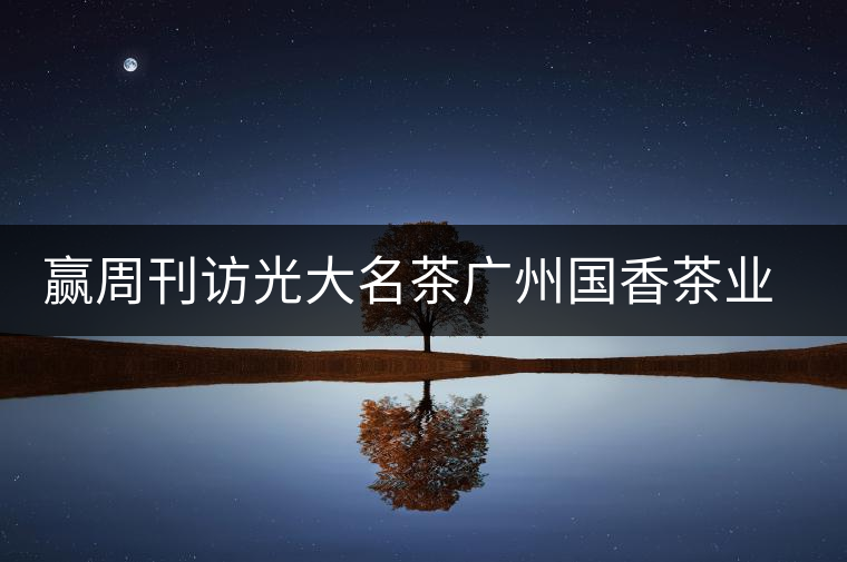 贏周刊訪光大名茶廣州國香茶業(yè)有限公司董事長張澤國