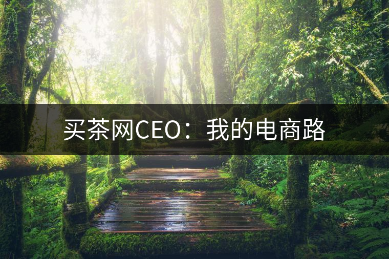 買(mǎi)茶網(wǎng)CEO:我的電商路 買(mǎi)茶網(wǎng)CEO:我的電商路