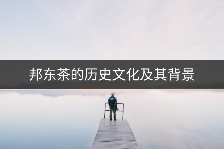 邦東茶的歷史文化及其背景 邦東茶的歷史文化及其背景