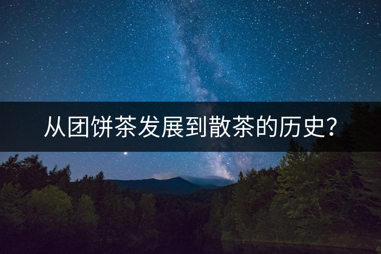 從團餅茶發(fā)展到散茶的歷史? 從團餅茶發(fā)展到散茶的歷史?