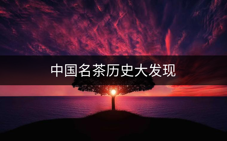 中國名茶歷史大發(fā)現(xiàn) 中國名茶歷史大發(fā)現(xiàn)