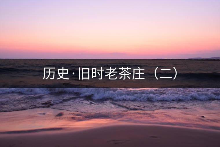 歷史·舊時(shí)老茶莊(二) 歷史·舊時(shí)老茶莊(二)