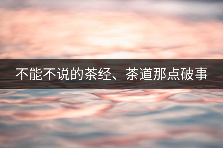 不能不說(shuō)的茶經(jīng)、茶道那點(diǎn)破事