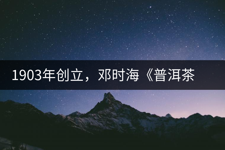 1903年創(chuàng)立，鄧時(shí)?！镀斩琛窂奈刺峒埃攀钦娴南玛P(guān)沱茶鼻祖