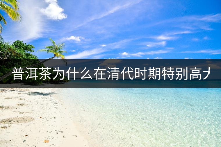 普洱茶為什么在清代時(shí)期特別高大上?