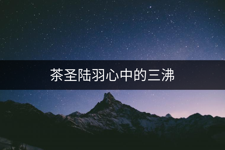 茶圣陸羽心中的三沸 茶圣陸羽心中的三沸