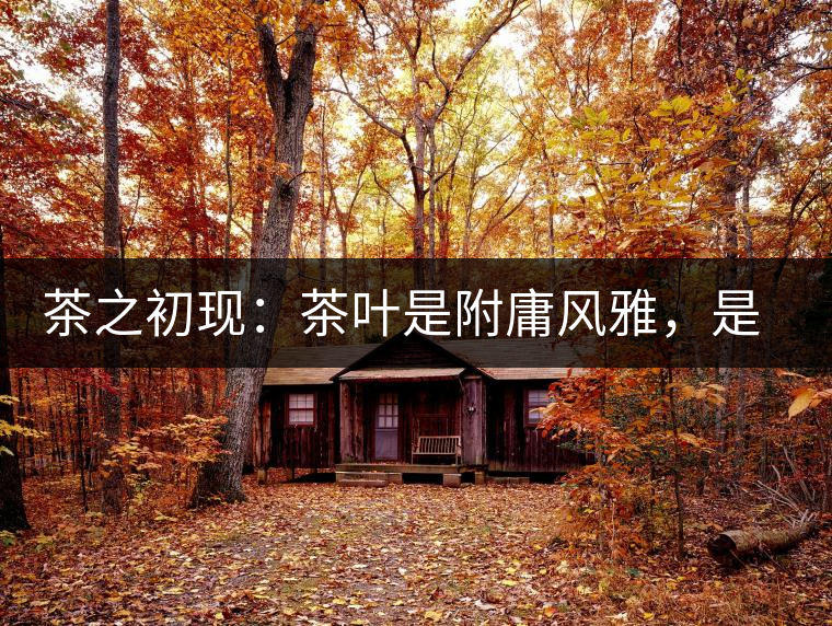 茶之初現(xiàn)：茶葉是附庸風(fēng)雅，是禪茶一味，更是王朝興衰