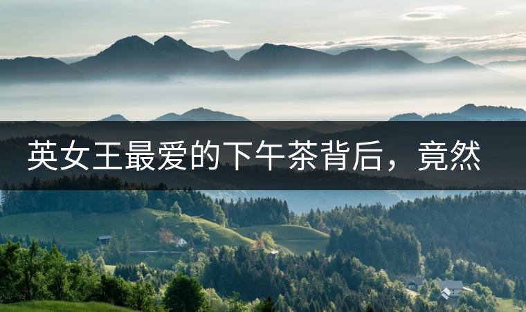 英女王最愛的下午茶背后，竟然隱藏著這些秘事？