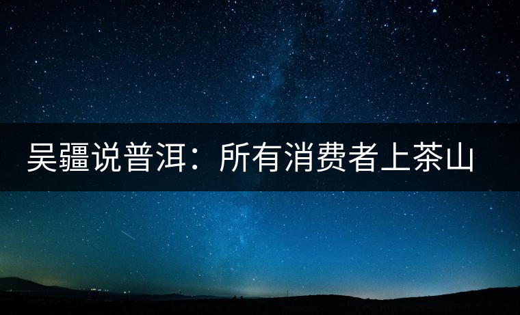 吳疆說(shuō)普洱：所有消費(fèi)者上茶山就能保證收到純料？