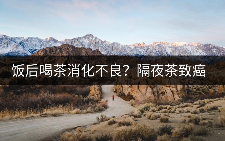 飯后喝茶消化不良？隔夜茶致癌？9個(gè)喝茶流言你該好好分個(gè)真假