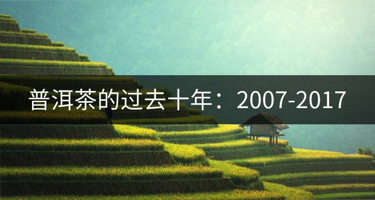 普洱茶的過去十年:2007-2017 普洱茶的過去十年:2007-2017