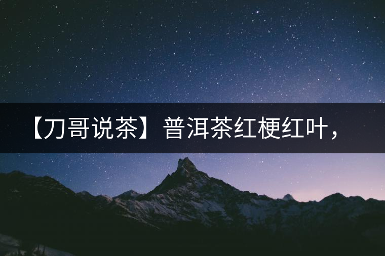 【刀哥說茶】普洱茶紅梗紅葉，這鍋誰來背？