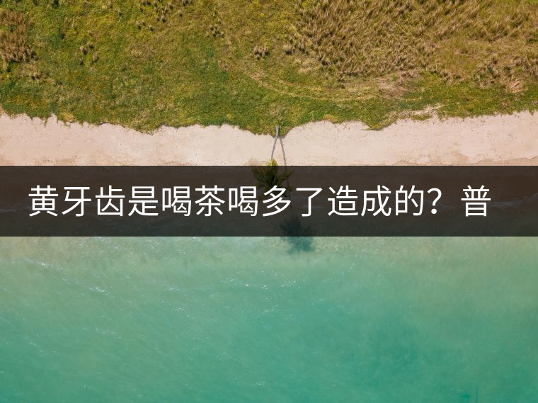 黃牙齒是喝茶喝多了造成的？普洱茶表示這鍋我不背