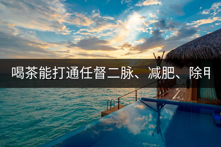 喝茶能打通任督二脈、減肥、除甲醛…關(guān)于茶的謠言,你信過(guò)幾條?