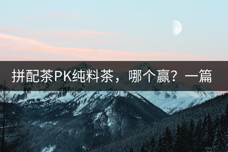 拼配茶PK純料茶，哪個(gè)贏？一篇文章為你全面解讀