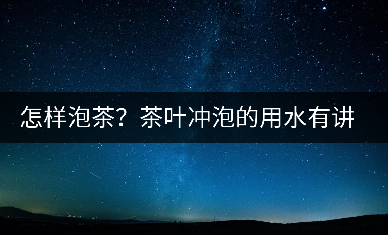 怎樣泡茶？茶葉沖泡的用水有講究嗎？