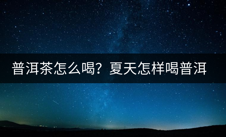 普洱茶怎么喝？夏天怎樣喝普洱茶減肥？