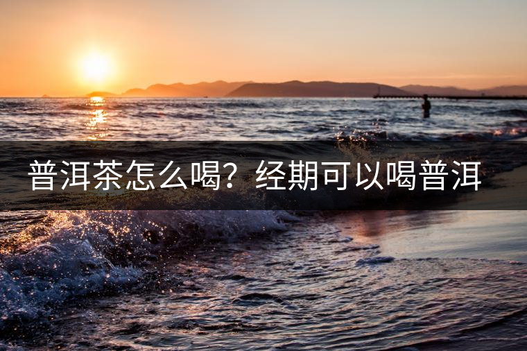 普洱茶怎么喝？經(jīng)期可以喝普洱茶嗎？
