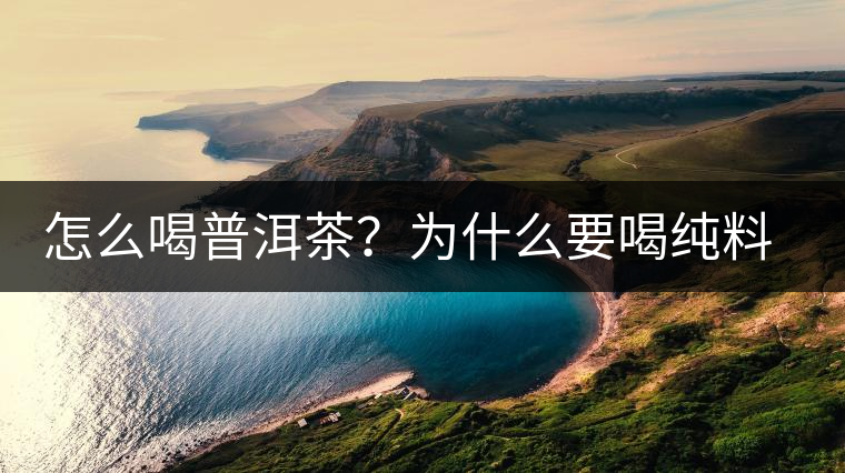 怎么喝普洱茶？為什么要喝純料普洱茶？